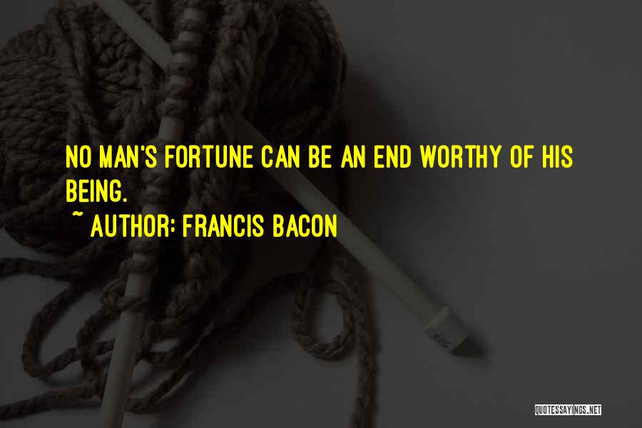 Francis Bacon Quotes: No Man's Fortune Can Be An End Worthy Of His Being.
