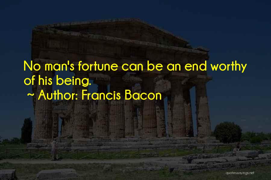 Francis Bacon Quotes: No Man's Fortune Can Be An End Worthy Of His Being.