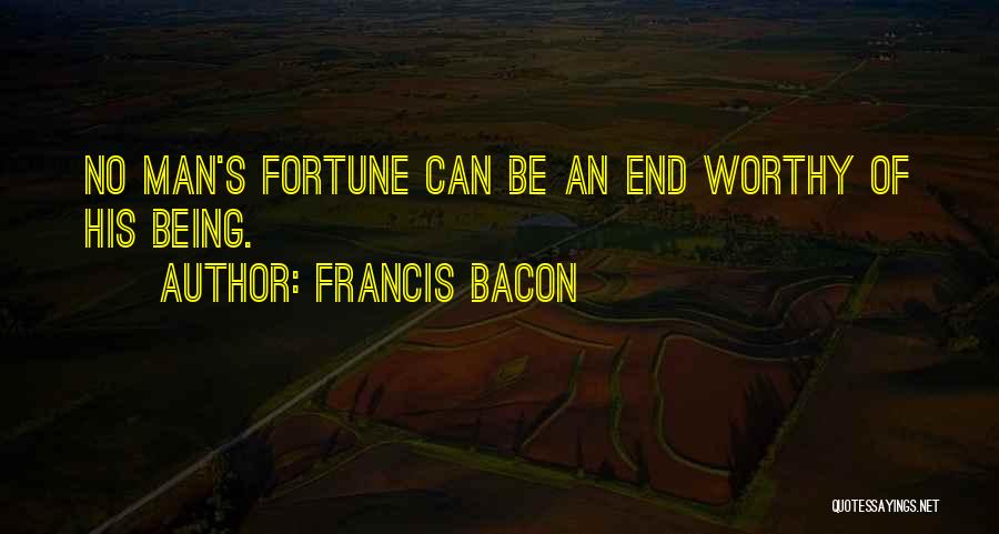 Francis Bacon Quotes: No Man's Fortune Can Be An End Worthy Of His Being.