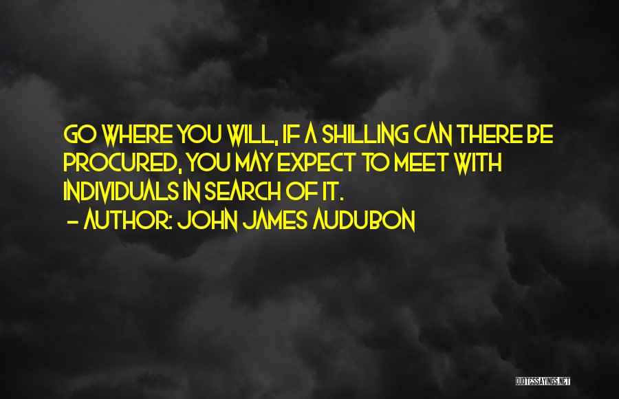 John James Audubon Quotes: Go Where You Will, If A Shilling Can There Be Procured, You May Expect To Meet With Individuals In Search