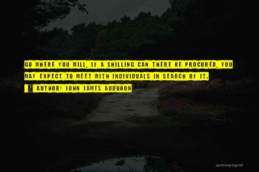 John James Audubon Quotes: Go Where You Will, If A Shilling Can There Be Procured, You May Expect To Meet With Individuals In Search
