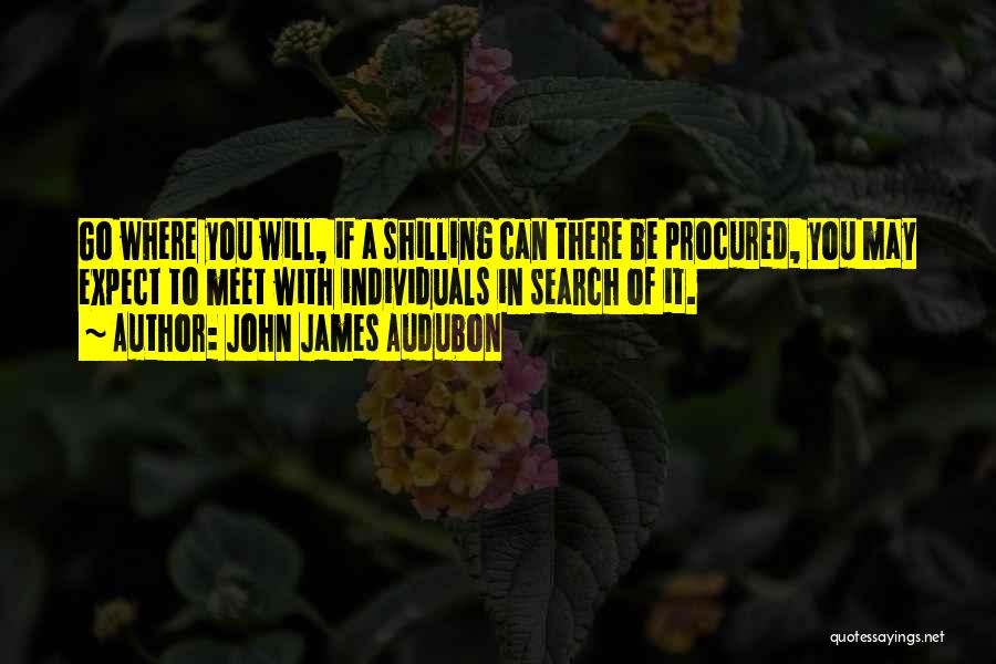 John James Audubon Quotes: Go Where You Will, If A Shilling Can There Be Procured, You May Expect To Meet With Individuals In Search