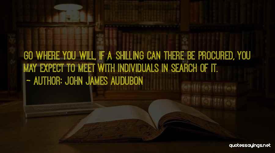 John James Audubon Quotes: Go Where You Will, If A Shilling Can There Be Procured, You May Expect To Meet With Individuals In Search