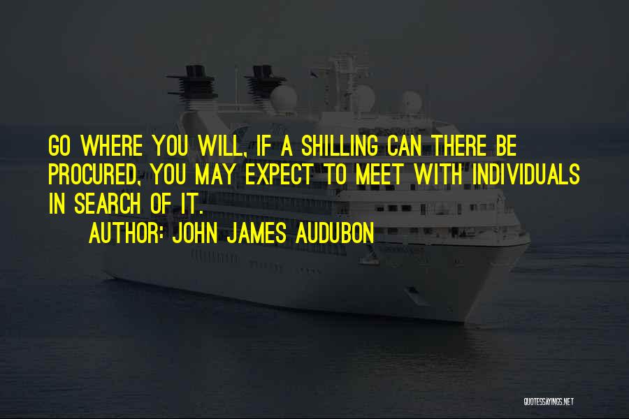 John James Audubon Quotes: Go Where You Will, If A Shilling Can There Be Procured, You May Expect To Meet With Individuals In Search