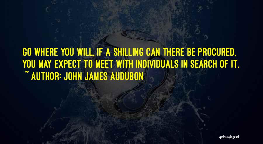 John James Audubon Quotes: Go Where You Will, If A Shilling Can There Be Procured, You May Expect To Meet With Individuals In Search
