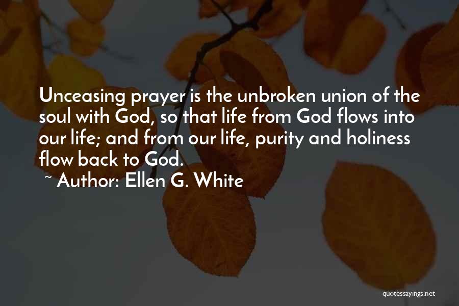 Ellen G. White Quotes: Unceasing Prayer Is The Unbroken Union Of The Soul With God, So That Life From God Flows Into Our Life;