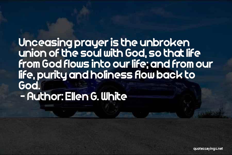 Ellen G. White Quotes: Unceasing Prayer Is The Unbroken Union Of The Soul With God, So That Life From God Flows Into Our Life;