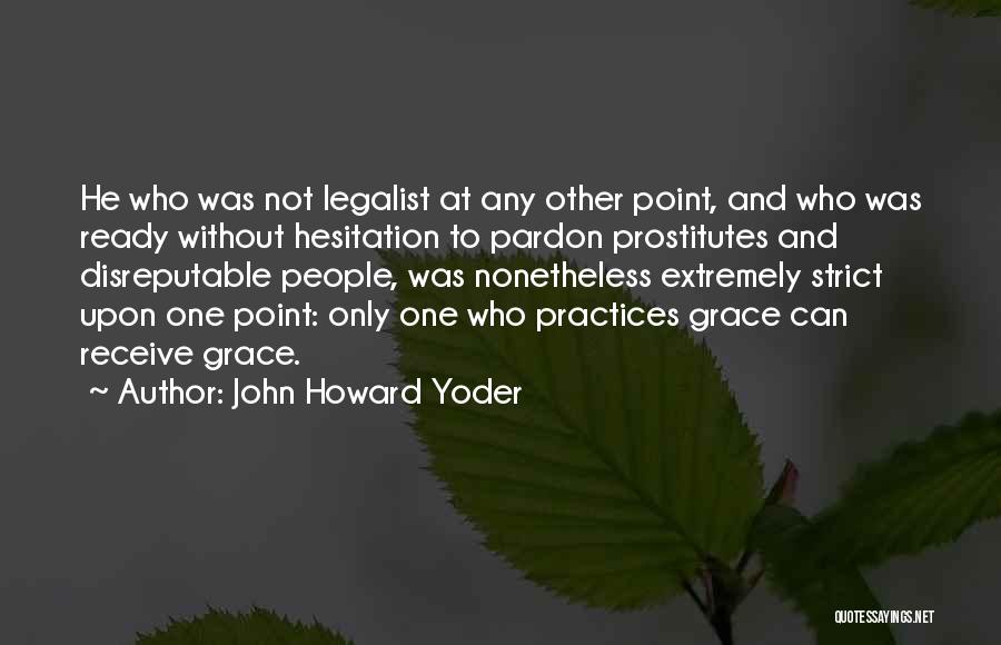 John Howard Yoder Quotes: He Who Was Not Legalist At Any Other Point, And Who Was Ready Without Hesitation To Pardon Prostitutes And Disreputable