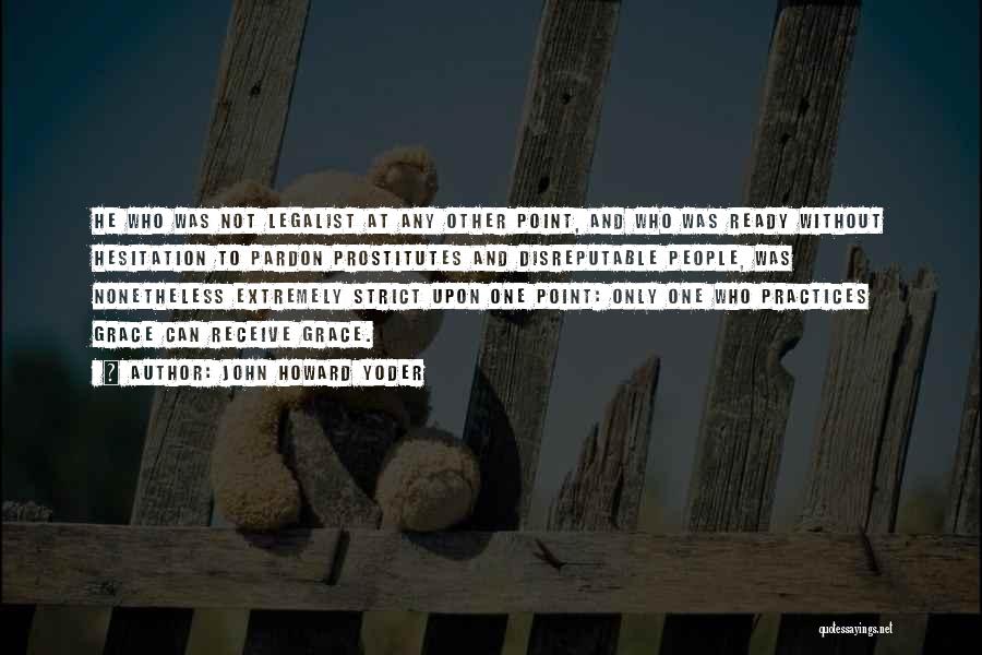 John Howard Yoder Quotes: He Who Was Not Legalist At Any Other Point, And Who Was Ready Without Hesitation To Pardon Prostitutes And Disreputable