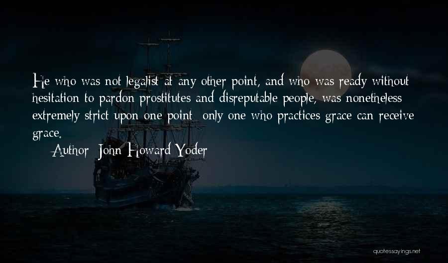 John Howard Yoder Quotes: He Who Was Not Legalist At Any Other Point, And Who Was Ready Without Hesitation To Pardon Prostitutes And Disreputable