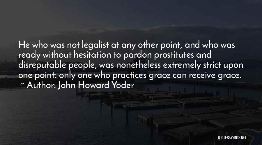 John Howard Yoder Quotes: He Who Was Not Legalist At Any Other Point, And Who Was Ready Without Hesitation To Pardon Prostitutes And Disreputable