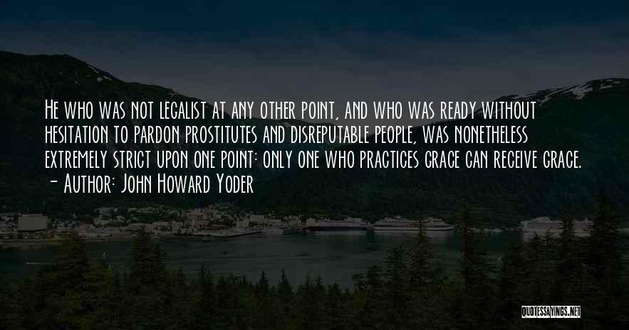 John Howard Yoder Quotes: He Who Was Not Legalist At Any Other Point, And Who Was Ready Without Hesitation To Pardon Prostitutes And Disreputable