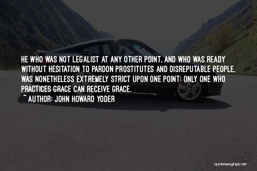 John Howard Yoder Quotes: He Who Was Not Legalist At Any Other Point, And Who Was Ready Without Hesitation To Pardon Prostitutes And Disreputable