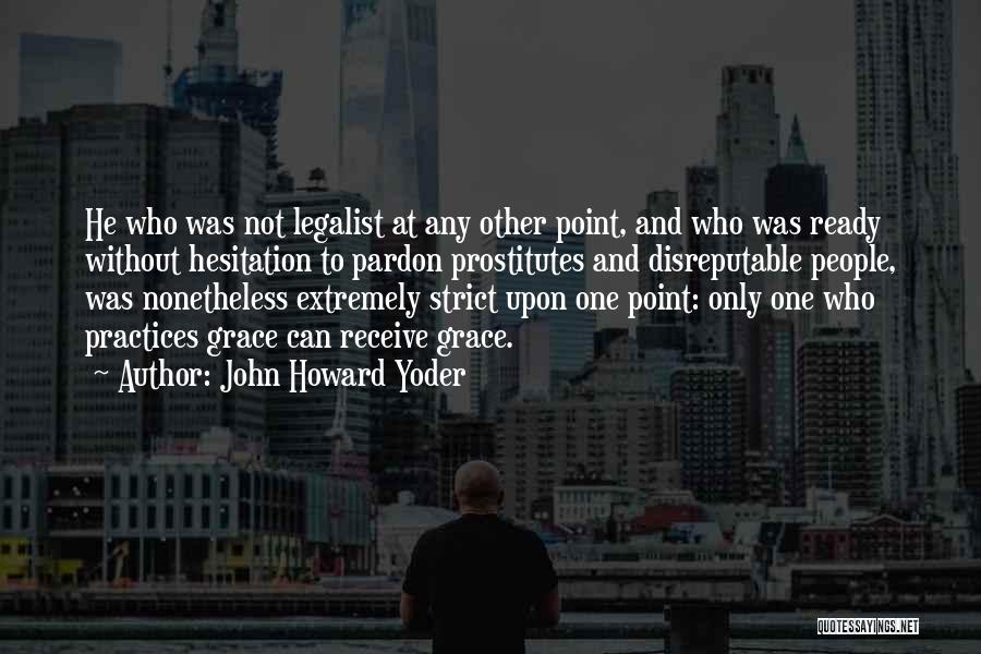 John Howard Yoder Quotes: He Who Was Not Legalist At Any Other Point, And Who Was Ready Without Hesitation To Pardon Prostitutes And Disreputable