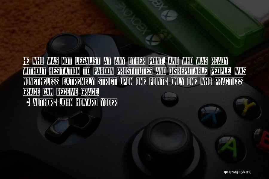 John Howard Yoder Quotes: He Who Was Not Legalist At Any Other Point, And Who Was Ready Without Hesitation To Pardon Prostitutes And Disreputable