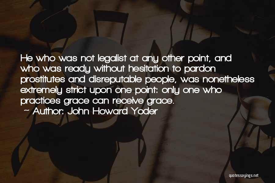 John Howard Yoder Quotes: He Who Was Not Legalist At Any Other Point, And Who Was Ready Without Hesitation To Pardon Prostitutes And Disreputable