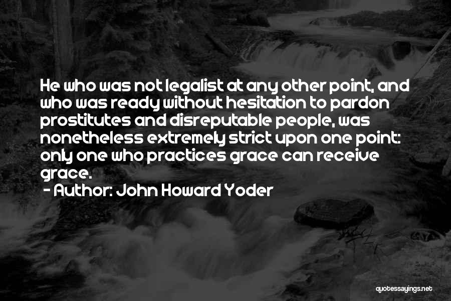 John Howard Yoder Quotes: He Who Was Not Legalist At Any Other Point, And Who Was Ready Without Hesitation To Pardon Prostitutes And Disreputable