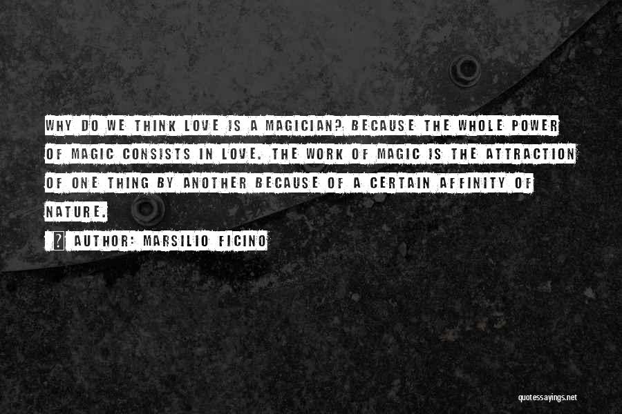 Marsilio Ficino Quotes: Why Do We Think Love Is A Magician? Because The Whole Power Of Magic Consists In Love. The Work Of