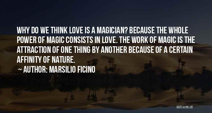 Marsilio Ficino Quotes: Why Do We Think Love Is A Magician? Because The Whole Power Of Magic Consists In Love. The Work Of