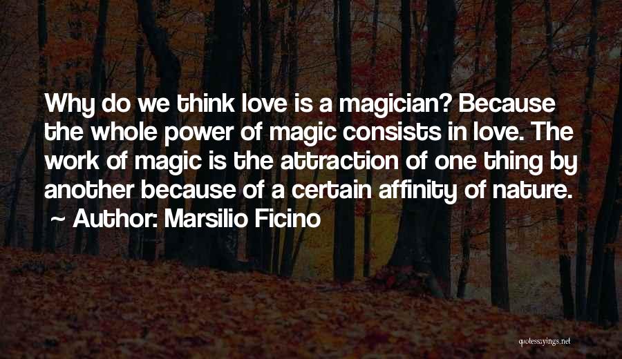 Marsilio Ficino Quotes: Why Do We Think Love Is A Magician? Because The Whole Power Of Magic Consists In Love. The Work Of