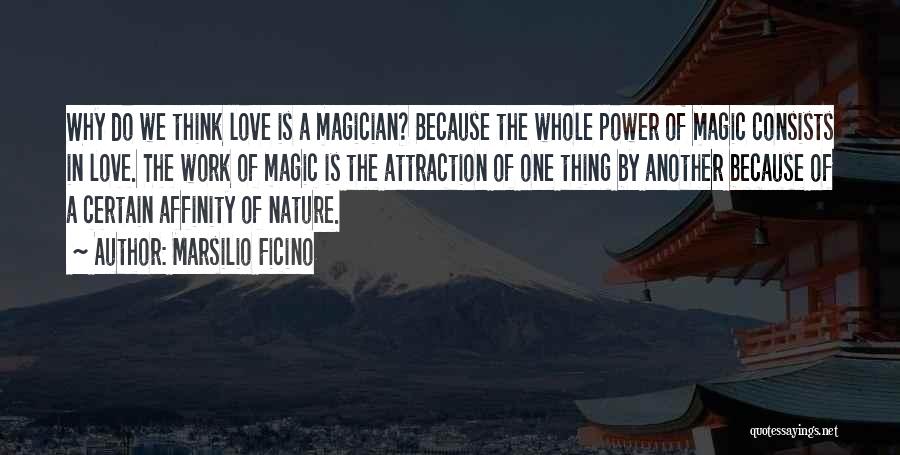 Marsilio Ficino Quotes: Why Do We Think Love Is A Magician? Because The Whole Power Of Magic Consists In Love. The Work Of