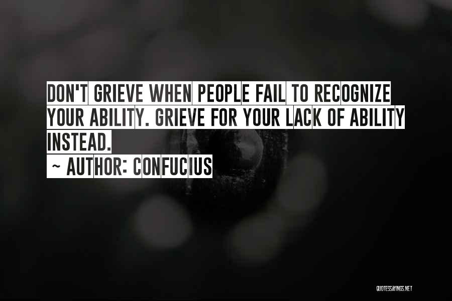 Confucius Quotes: Don't Grieve When People Fail To Recognize Your Ability. Grieve For Your Lack Of Ability Instead.