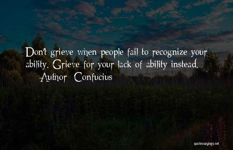 Confucius Quotes: Don't Grieve When People Fail To Recognize Your Ability. Grieve For Your Lack Of Ability Instead.