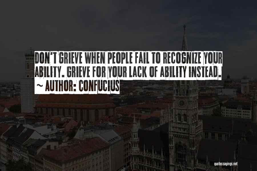 Confucius Quotes: Don't Grieve When People Fail To Recognize Your Ability. Grieve For Your Lack Of Ability Instead.