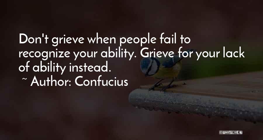 Confucius Quotes: Don't Grieve When People Fail To Recognize Your Ability. Grieve For Your Lack Of Ability Instead.
