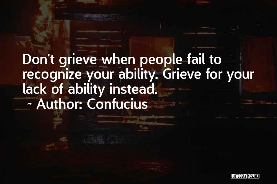 Confucius Quotes: Don't Grieve When People Fail To Recognize Your Ability. Grieve For Your Lack Of Ability Instead.
