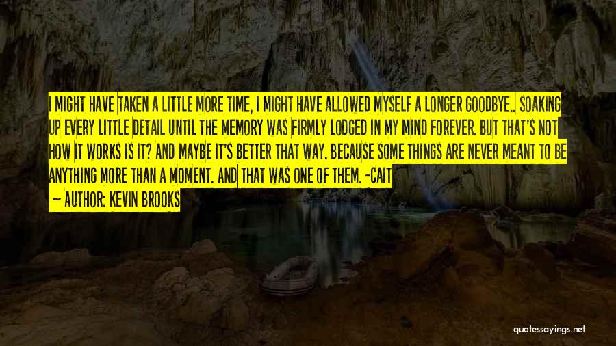 Kevin Brooks Quotes: I Might Have Taken A Little More Time, I Might Have Allowed Myself A Longer Goodbye.. Soaking Up Every Little