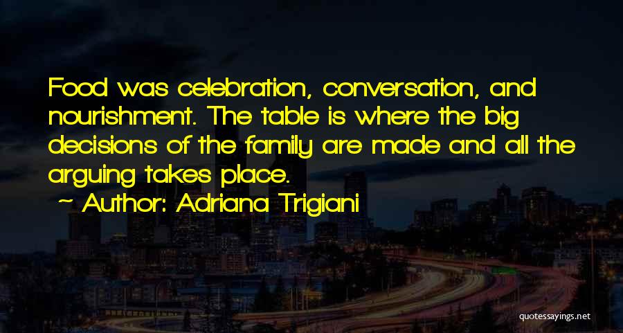 Adriana Trigiani Quotes: Food Was Celebration, Conversation, And Nourishment. The Table Is Where The Big Decisions Of The Family Are Made And All