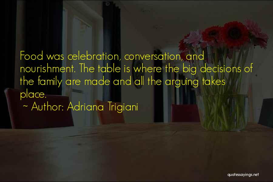 Adriana Trigiani Quotes: Food Was Celebration, Conversation, And Nourishment. The Table Is Where The Big Decisions Of The Family Are Made And All