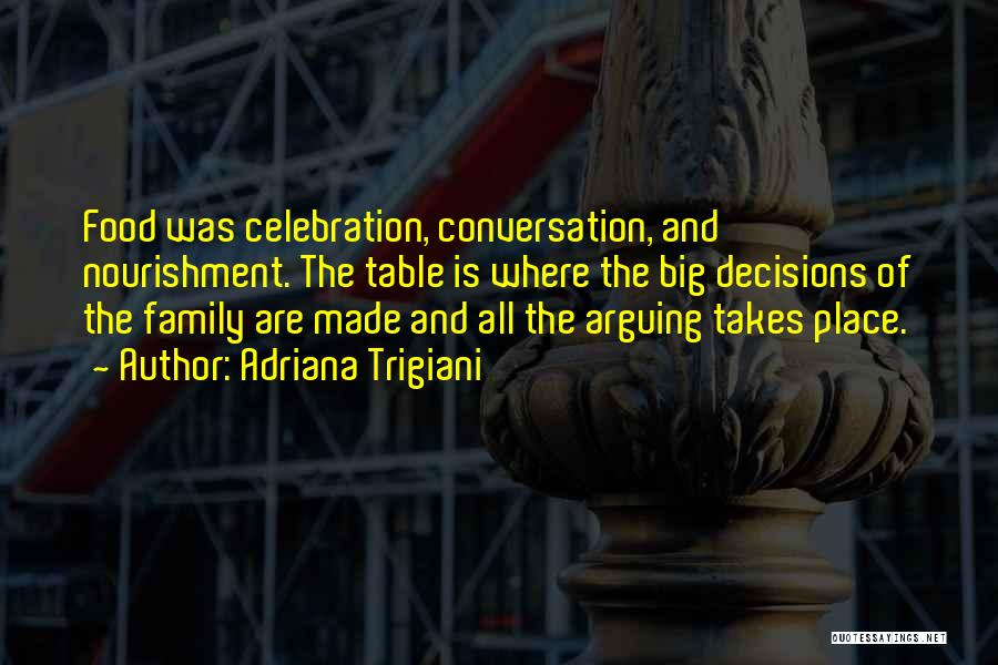 Adriana Trigiani Quotes: Food Was Celebration, Conversation, And Nourishment. The Table Is Where The Big Decisions Of The Family Are Made And All
