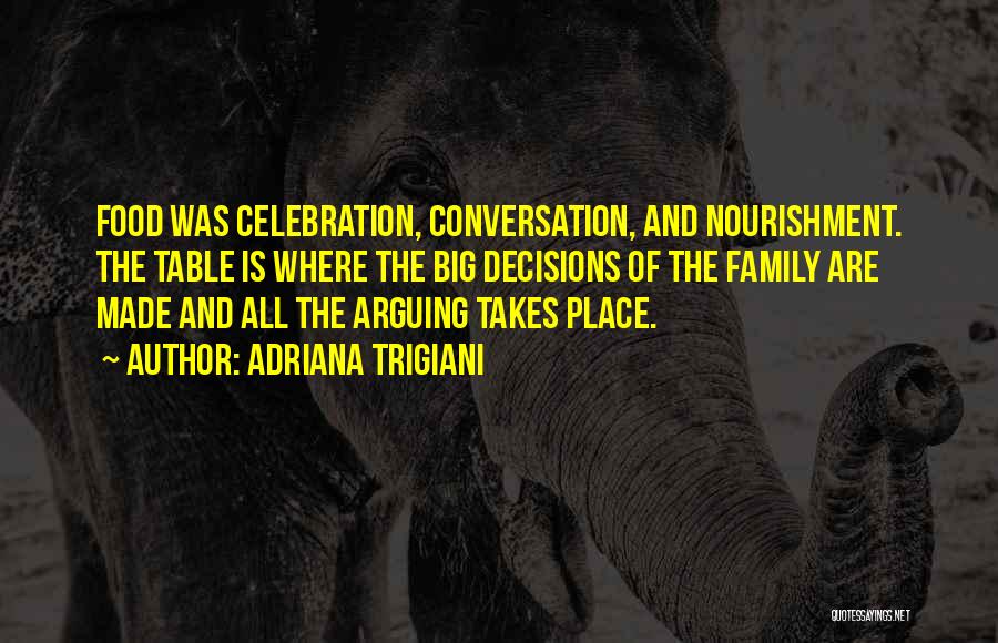 Adriana Trigiani Quotes: Food Was Celebration, Conversation, And Nourishment. The Table Is Where The Big Decisions Of The Family Are Made And All