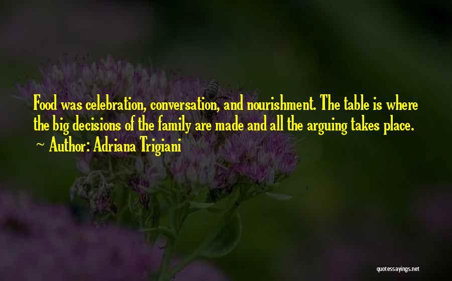 Adriana Trigiani Quotes: Food Was Celebration, Conversation, And Nourishment. The Table Is Where The Big Decisions Of The Family Are Made And All
