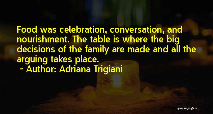 Adriana Trigiani Quotes: Food Was Celebration, Conversation, And Nourishment. The Table Is Where The Big Decisions Of The Family Are Made And All