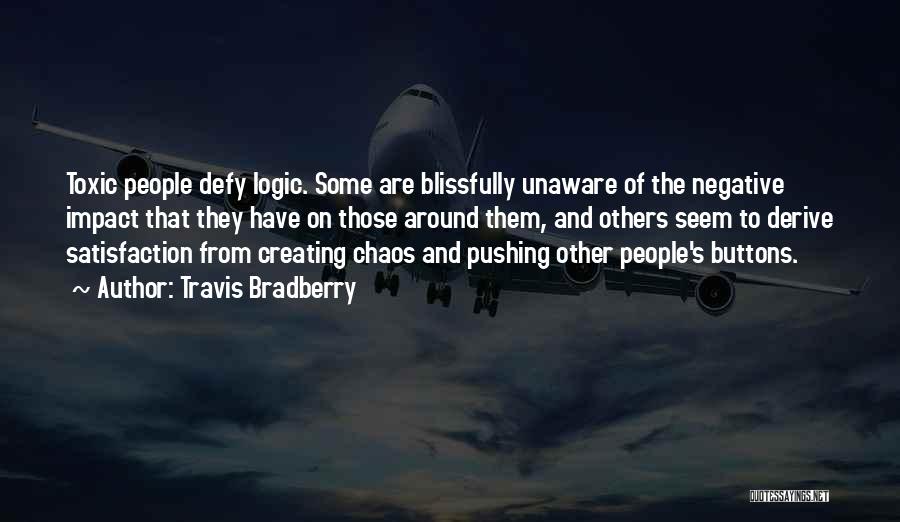 Travis Bradberry Quotes: Toxic People Defy Logic. Some Are Blissfully Unaware Of The Negative Impact That They Have On Those Around Them, And