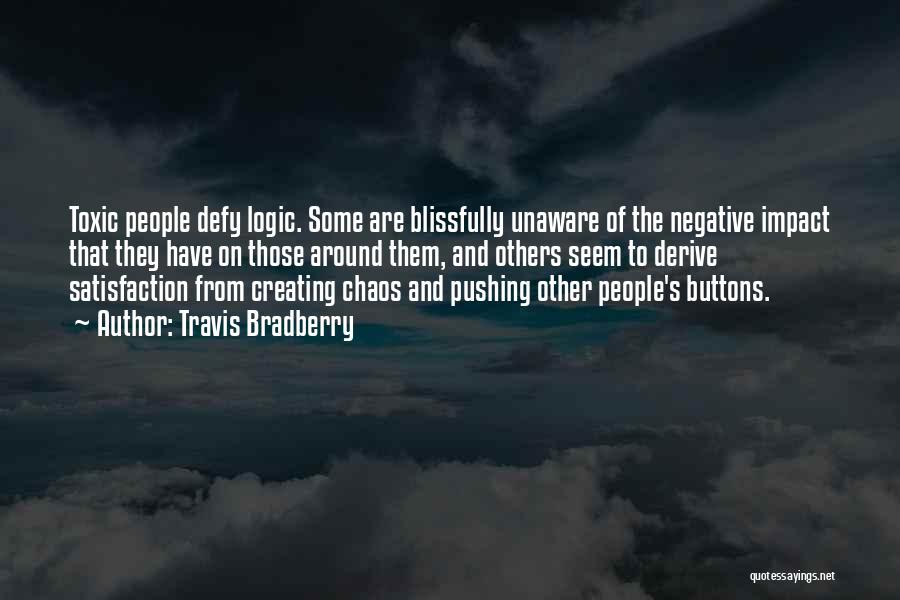 Travis Bradberry Quotes: Toxic People Defy Logic. Some Are Blissfully Unaware Of The Negative Impact That They Have On Those Around Them, And