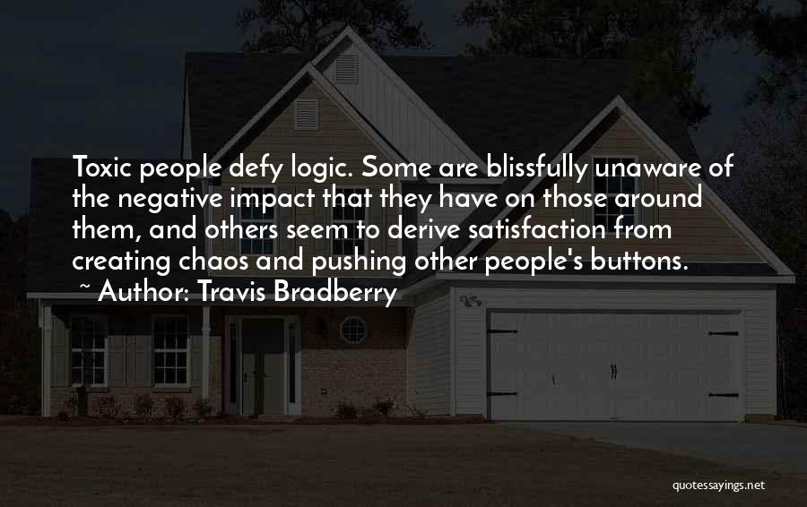 Travis Bradberry Quotes: Toxic People Defy Logic. Some Are Blissfully Unaware Of The Negative Impact That They Have On Those Around Them, And