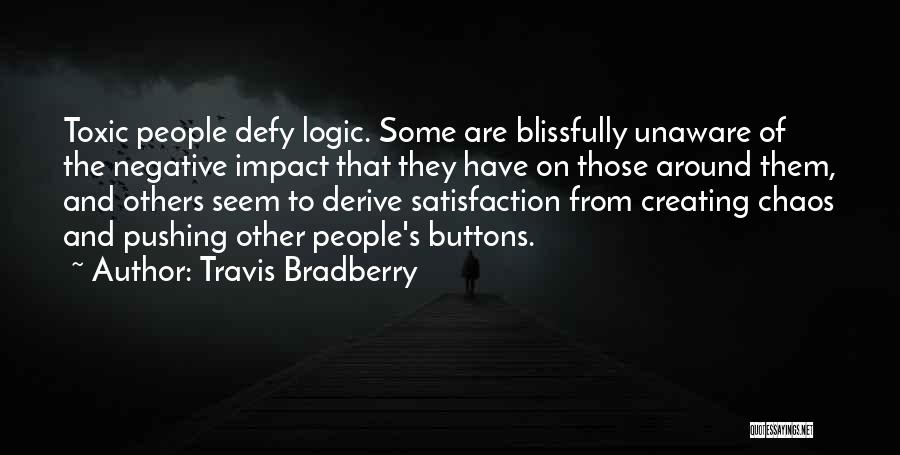 Travis Bradberry Quotes: Toxic People Defy Logic. Some Are Blissfully Unaware Of The Negative Impact That They Have On Those Around Them, And