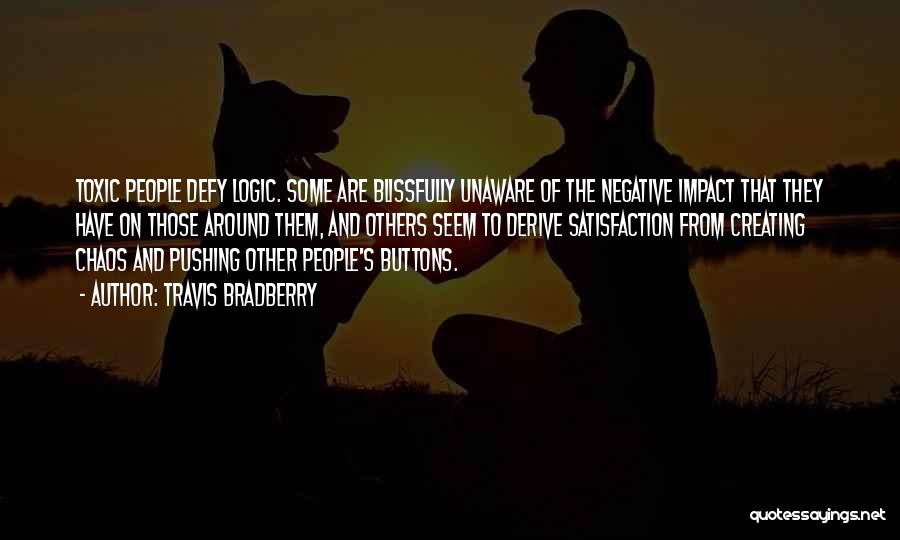 Travis Bradberry Quotes: Toxic People Defy Logic. Some Are Blissfully Unaware Of The Negative Impact That They Have On Those Around Them, And