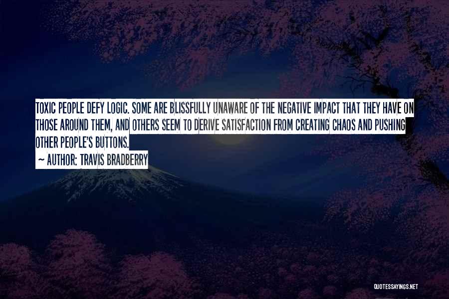 Travis Bradberry Quotes: Toxic People Defy Logic. Some Are Blissfully Unaware Of The Negative Impact That They Have On Those Around Them, And