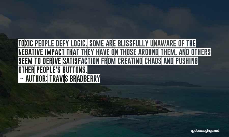 Travis Bradberry Quotes: Toxic People Defy Logic. Some Are Blissfully Unaware Of The Negative Impact That They Have On Those Around Them, And