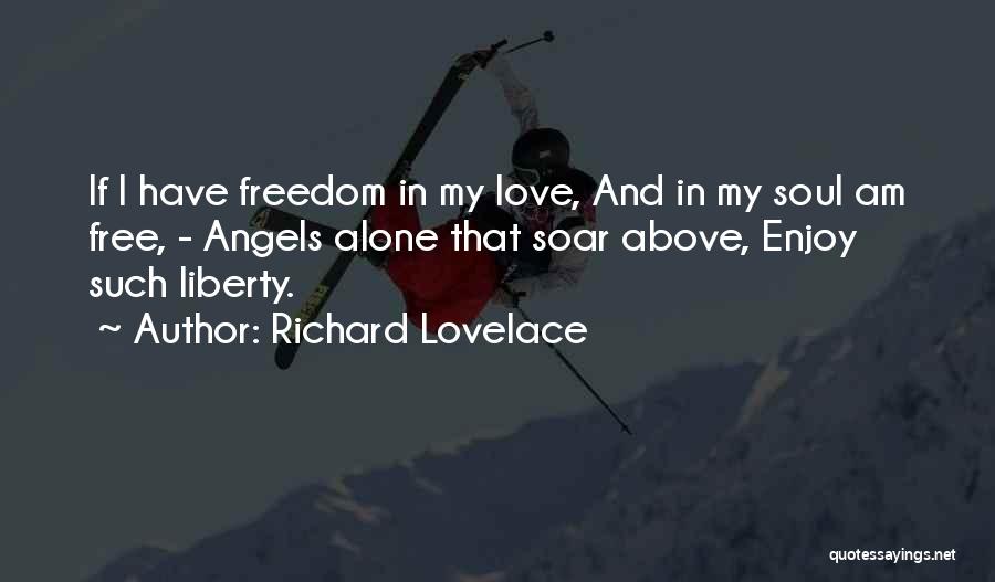 Richard Lovelace Quotes: If I Have Freedom In My Love, And In My Soul Am Free, - Angels Alone That Soar Above, Enjoy