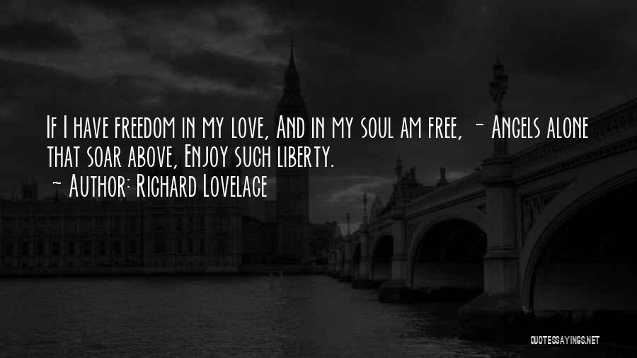 Richard Lovelace Quotes: If I Have Freedom In My Love, And In My Soul Am Free, - Angels Alone That Soar Above, Enjoy