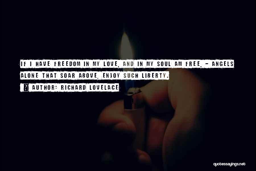 Richard Lovelace Quotes: If I Have Freedom In My Love, And In My Soul Am Free, - Angels Alone That Soar Above, Enjoy