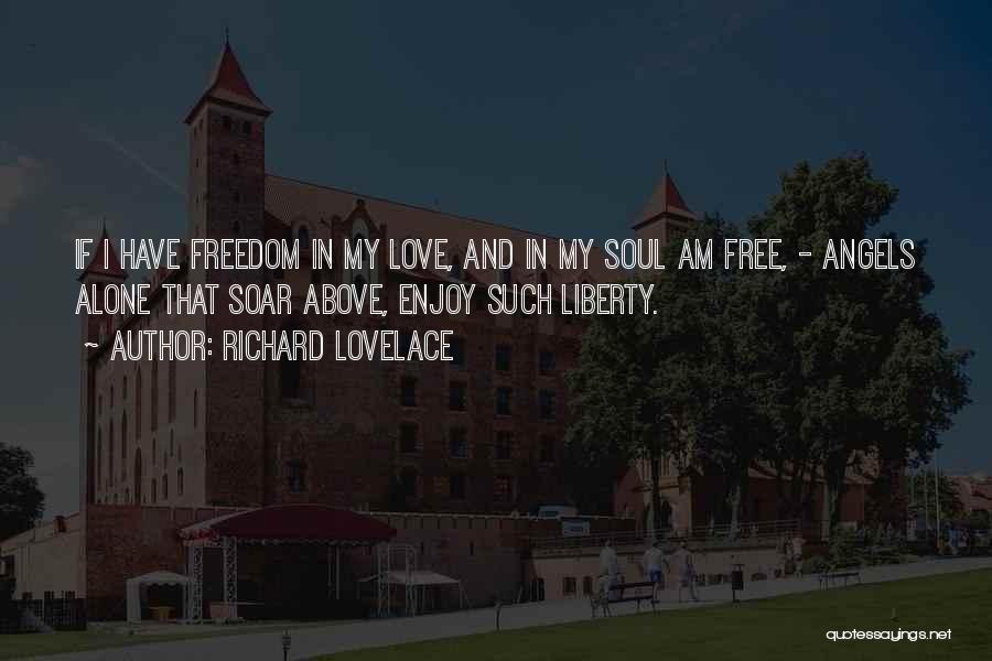 Richard Lovelace Quotes: If I Have Freedom In My Love, And In My Soul Am Free, - Angels Alone That Soar Above, Enjoy