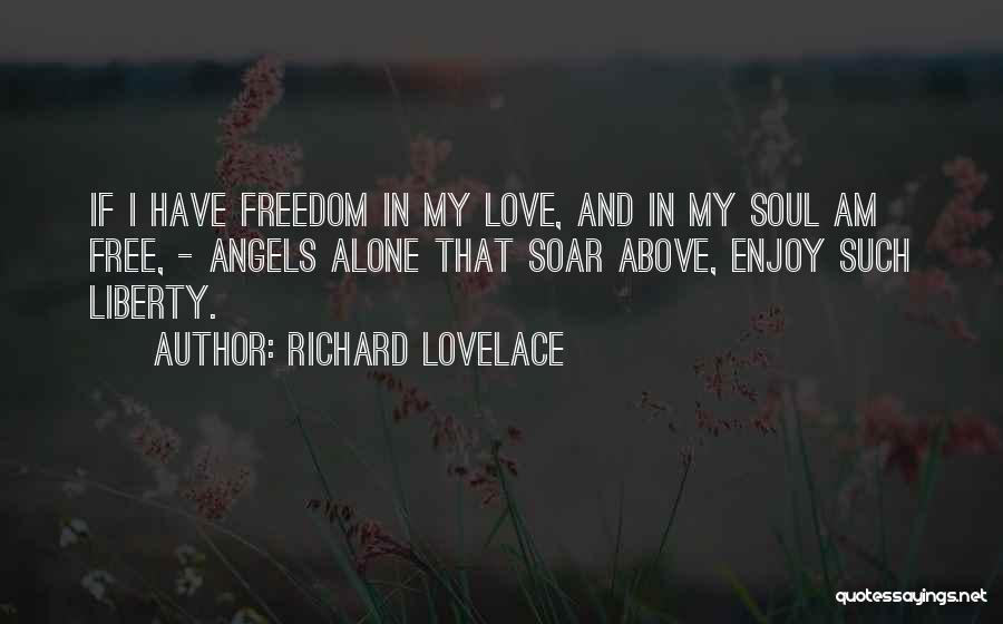 Richard Lovelace Quotes: If I Have Freedom In My Love, And In My Soul Am Free, - Angels Alone That Soar Above, Enjoy