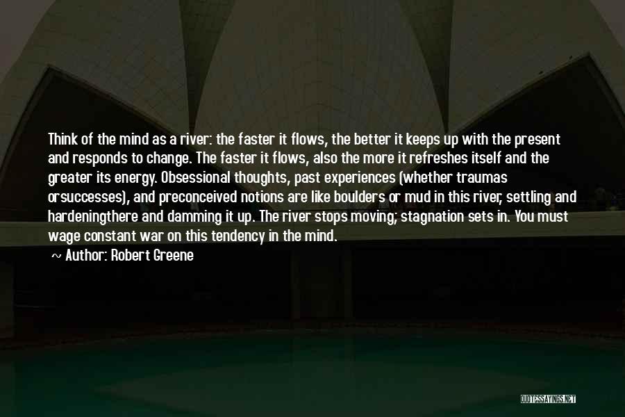 Robert Greene Quotes: Think Of The Mind As A River: The Faster It Flows, The Better It Keeps Up With The Present And